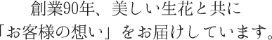 創業90年、美しい生花と共に「お客様の想い」をお届けしています。